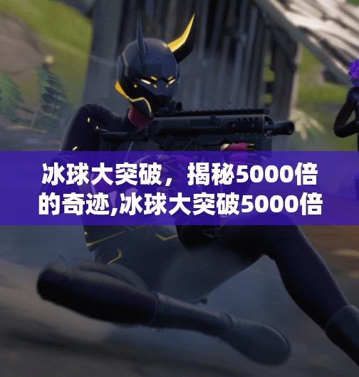 冰球大突破,揭秘5000倍的奇迹,冰球大突破5000倍 冰球大突破,揭秘5000倍的奇迹,冰球大突破5000倍