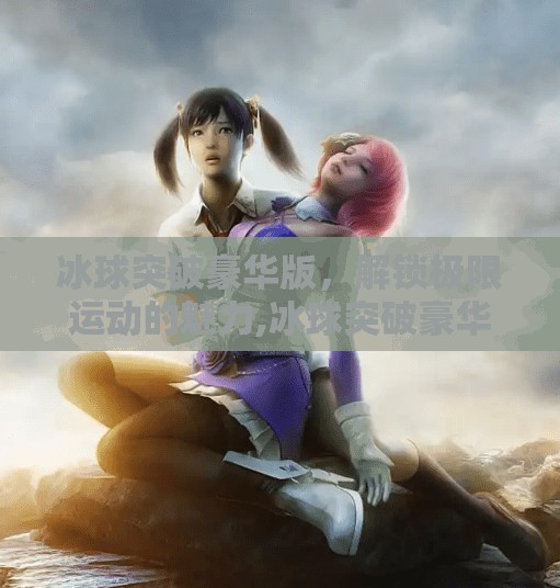 冰球突破豪华版，解锁极限运动的魅力,冰球突破豪华版本