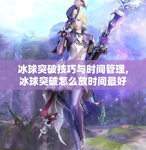 冰球突破技巧与时间管理,冰球突破怎么放时间最好
