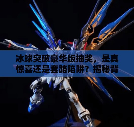 冰球突破豪华版抽奖,是真惊喜还是套路陷阱?揭秘背后的真相!冰球突破豪华版抽奖 冰球突破豪华版抽奖,是真惊喜还是套路陷阱?揭秘背后的真相!冰球突破豪华版抽奖