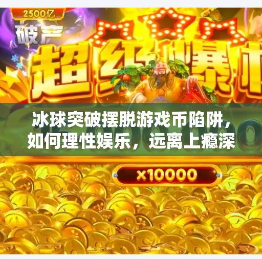 冰球突破摆脱游戏币陷阱，如何理性娱乐，远离上瘾深渊？冰球突破摆脱游戏币