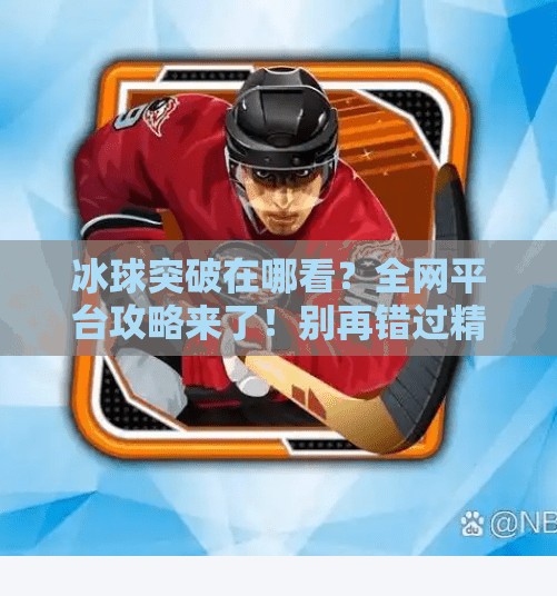 冰球突破在哪看?全网平台攻略来了!别再错过精彩赛事!冰球突破在什么平台看 冰球突破在哪看?全网平台攻略来了!别再错过精彩赛事!冰球突破在什么平台看