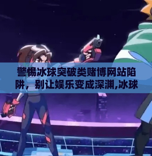 警惕冰球突破类赌博网站陷阱，别让娱乐变成深渊,冰球突破赌博网站下载