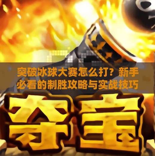 突破冰球大赛怎么打？新手必看的制胜攻略与实战技巧全解析！突破冰球大赛怎么打