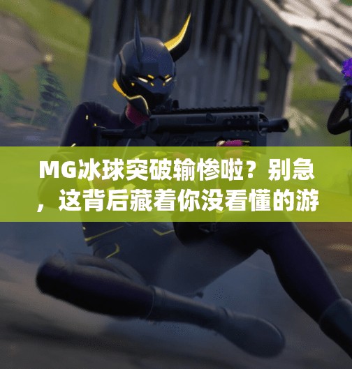 MG冰球突破输惨啦?别急,这背后藏着你没看懂的游戏逻辑!mg冰球突破输惨啦 MG冰球突破输惨啦?别急,这背后藏着你没看懂的游戏逻辑!mg冰球突破输惨啦
