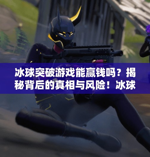 冰球突破游戏能赢钱吗？揭秘背后的真相与风险！冰球突破游戏能赢钱吗
