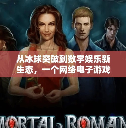 从冰球突破到数字娱乐新生态，一个网络电子游戏的崛起之路,网络电子游戏冰球突破