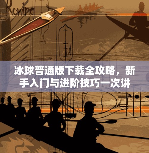 冰球普通版下载全攻略,新手入门与进阶技巧一次讲清!突破冰球普通版下载 冰球普通版下载全攻略,新手入门与进阶技巧一次讲清!突破冰球普通版下载