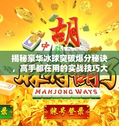 揭秘豪华冰球突破爆分秘诀,高手都在用的实战技巧大公开!豪华冰球突破爆分技巧 揭秘豪华冰球突破爆分秘诀,高手都在用的实战技巧大公开!豪华冰球突破爆分技巧