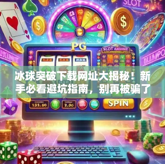 冰球突破下载网址大揭秘!新手必看避坑指南,别再被骗了!冰球突破下载网址是多少 冰球突破下载网址大揭秘!新手必看避坑指南,别再被骗了!冰球突破下载网址是多少