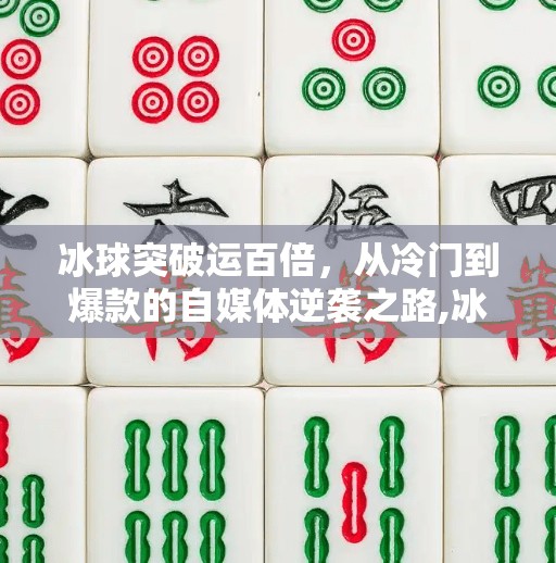 冰球突破运百倍,从冷门到爆款的自媒体逆袭之路,冰球突破运百倍 冰球突破运百倍,从冷门到爆款的自媒体逆袭之路,冰球突破运百倍