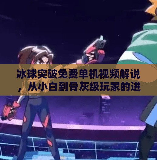 冰球突破免费单机视频解说，从小白到骨灰级玩家的进阶之路，你真的看懂了吗？冰球突破免费单机视频解说
