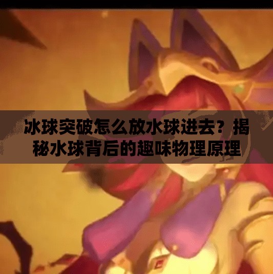 冰球突破怎么放水球进去?揭秘水球背后的趣味物理原理与游戏奥秘!冰球突破怎么放水球进去 冰球突破怎么放水球进去?揭秘水球背后的趣味物理原理与游戏奥秘!冰球突破怎么放水球进去
