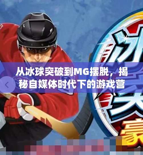 从冰球突破到MG摆脱,揭秘自媒体时代下的游戏营销新套路,mg摆脱冰球突破中奖视频 从冰球突破到MG摆脱,揭秘自媒体时代下的游戏营销新套路,mg摆脱冰球突破中奖视频