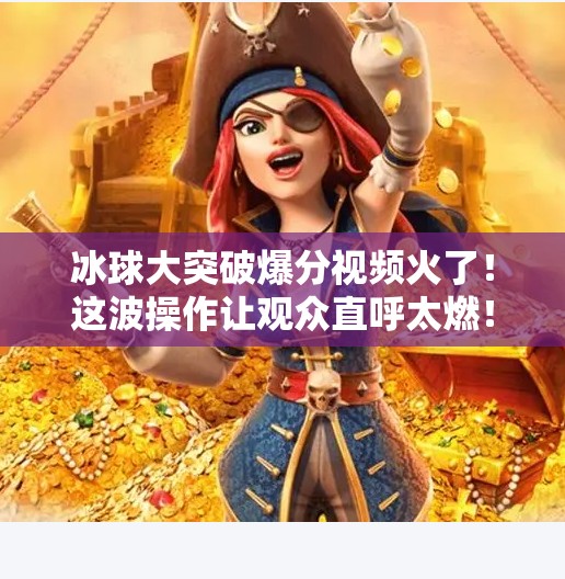 冰球大突破爆分视频火了!这波操作让观众直呼太燃!冰球大突破爆分视频 冰球大突破爆分视频火了!这波操作让观众直呼太燃!冰球大突破爆分视频