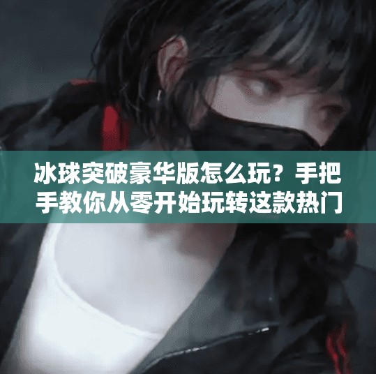 冰球突破豪华版怎么玩？手把手教你从零开始玩转这款热门游戏！冰球突破豪华版怎么玩法