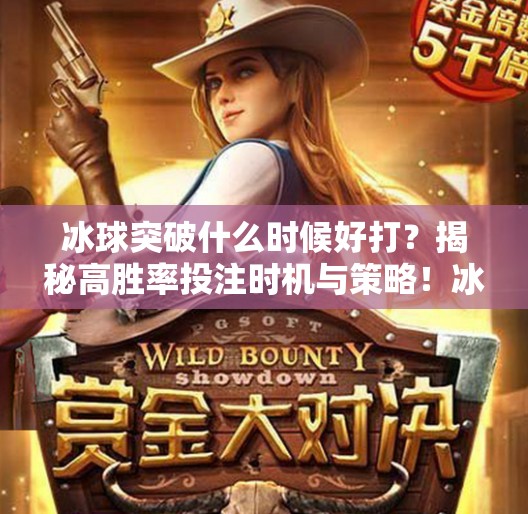 冰球突破什么时候好打？揭秘高胜率投注时机与策略！冰球突破什么时候好打