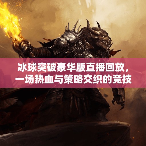 冰球突破豪华版直播回放，一场热血与策略交织的竞技盛宴,冰球突破豪华版直播回放