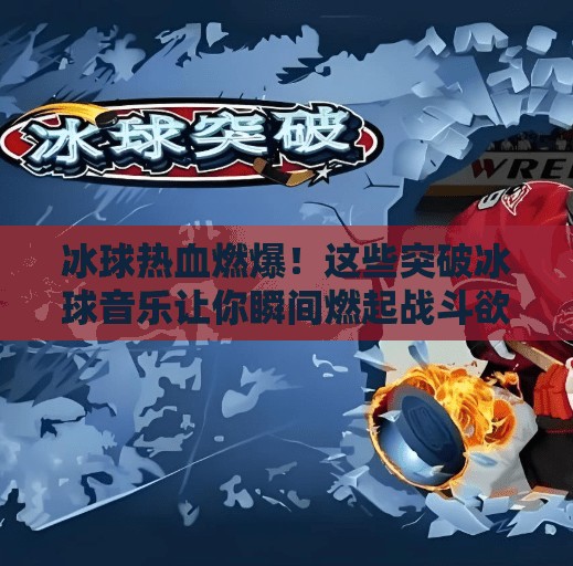 冰球热血燃爆！这些突破冰球音乐让你瞬间燃起战斗欲！突破冰球音乐有哪些歌