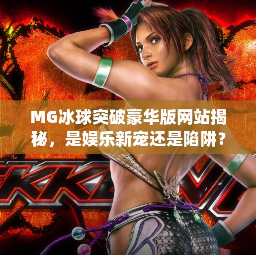 MG冰球突破豪华版网站揭秘,是娱乐新宠还是陷阱?一文看懂背后真相!mg冰球突破豪华版网站 MG冰球突破豪华版网站揭秘,是娱乐新宠还是陷阱?一文看懂背后真相!mg冰球突破豪华版网站