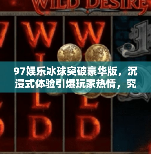 97娱乐冰球突破豪华版，沉浸式体验引爆玩家热情，究竟是游戏还是新潮流？97娱乐冰球突破豪华版