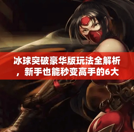 冰球突破豪华版玩法全解析,新手也能秒变高手的6大秘籍!冰球突破豪华版玩法教程 冰球突破豪华版玩法全解析,新手也能秒变高手的6大秘籍!冰球突破豪华版玩法教程