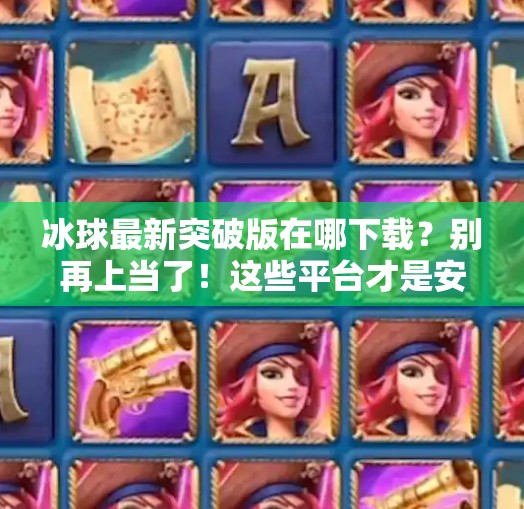 冰球最新突破版在哪下载?别再上当了!这些平台才是安全之选!最新突破冰球在哪里下载 冰球最新突破版在哪下载?别再上当了!这些平台才是安全之选!最新突破冰球在哪里下载