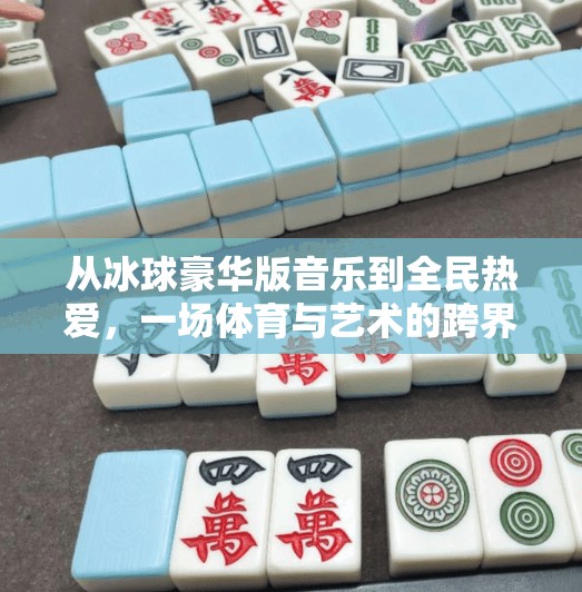 从冰球豪华版音乐到全民热爱,一场体育与艺术的跨界狂欢,突破冰球豪华版音乐 从冰球豪华版音乐到全民热爱,一场体育与艺术的跨界狂欢,突破冰球豪华版音乐