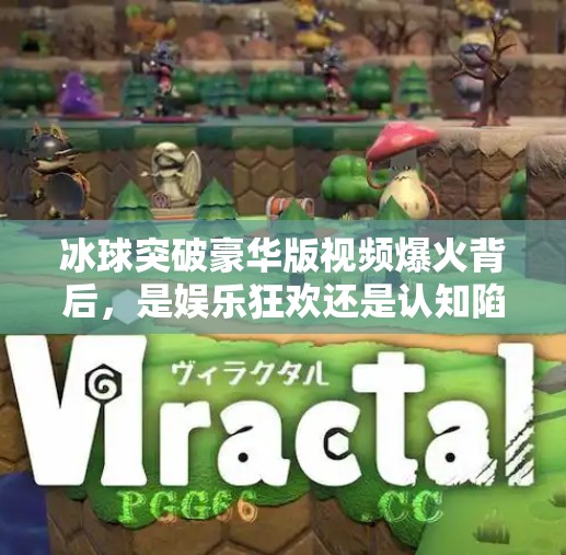 冰球突破豪华版视频爆火背后,是娱乐狂欢还是认知陷阱?冰球突破豪华版视频近期 冰球突破豪华版视频爆火背后,是娱乐狂欢还是认知陷阱?冰球突破豪华版视频近期