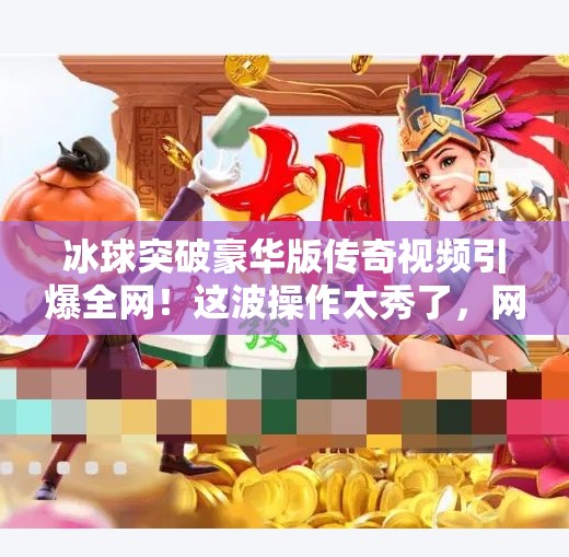冰球突破豪华版传奇视频引爆全网！这波操作太秀了，网友直呼太真实！冰球突破豪华版传奇视频