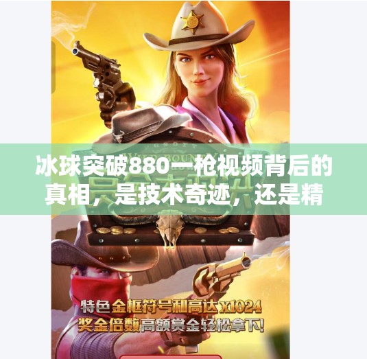 冰球突破880一枪视频背后的真相,是技术奇迹,还是精心设计的视觉陷阱?冰球突破880一枪视频 冰球突破880一枪视频背后的真相,是技术奇迹,还是精心设计的视觉陷阱?冰球突破880一枪视频