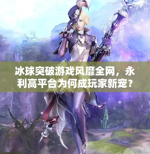 冰球突破游戏风靡全网，永利高平台为何成玩家新宠？永利高冰球突破下載