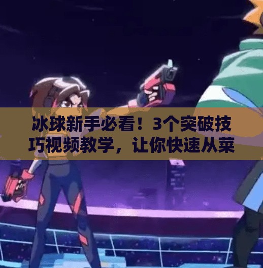 冰球新手必看!3个突破技巧视频教学,让你快速从菜鸟变高手!突破冰球小窍门视频教学 冰球新手必看!3个突破技巧视频教学,让你快速从菜鸟变高手!突破冰球小窍门视频教学