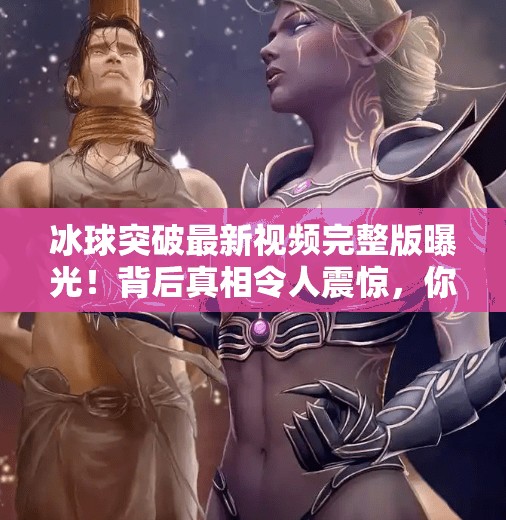 冰球突破最新视频完整版曝光!背后真相令人震惊,你敢看吗?冰球突破最新视频完整版 冰球突破最新视频完整版曝光!背后真相令人震惊,你敢看吗?冰球突破最新视频完整版