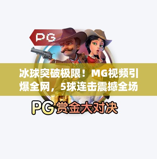 冰球突破极限！MG视频引爆全网，5球连击震撼全场！mg冰球突破5个球视频