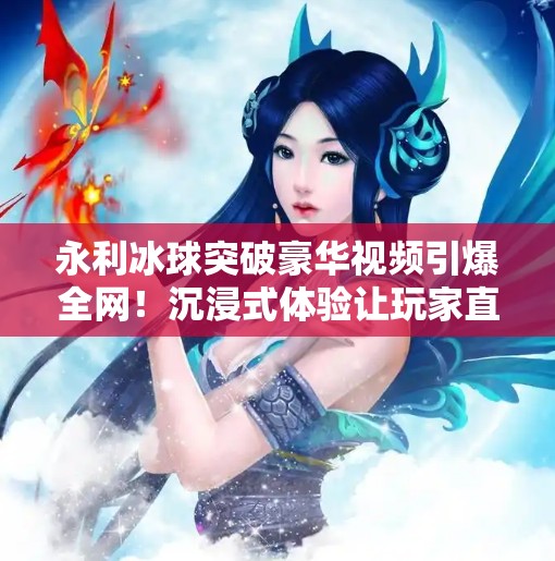 永利冰球突破豪华视频引爆全网!沉浸式体验让玩家直呼上头!永利冰球突破豪华视频 永利冰球突破豪华视频引爆全网!沉浸式体验让玩家直呼上头!永利冰球突破豪华视频