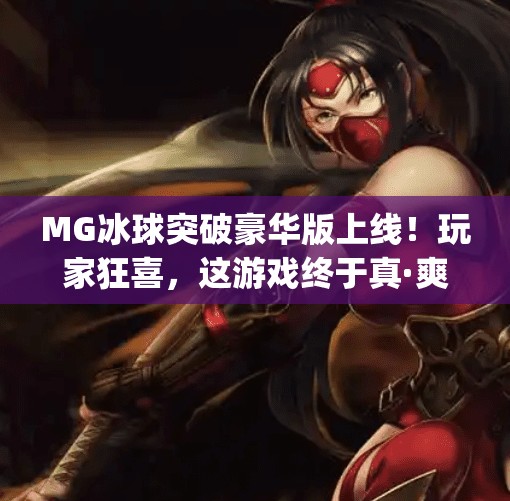 MG冰球突破豪华版上线！玩家狂喜，这游戏终于真·爽了！最新mg冰球突破豪华版