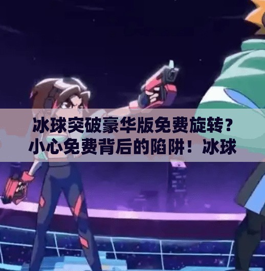 冰球突破豪华版免费旋转？小心免费背后的陷阱！冰球突破豪华版免费旋转