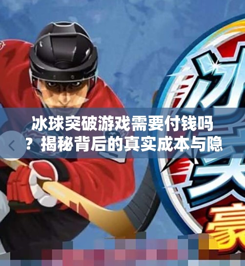 冰球突破游戏需要付钱吗?揭秘背后的真实成本与隐藏套路!冰球突破游戏需要付钱吗 冰球突破游戏需要付钱吗?揭秘背后的真实成本与隐藏套路!冰球突破游戏需要付钱吗