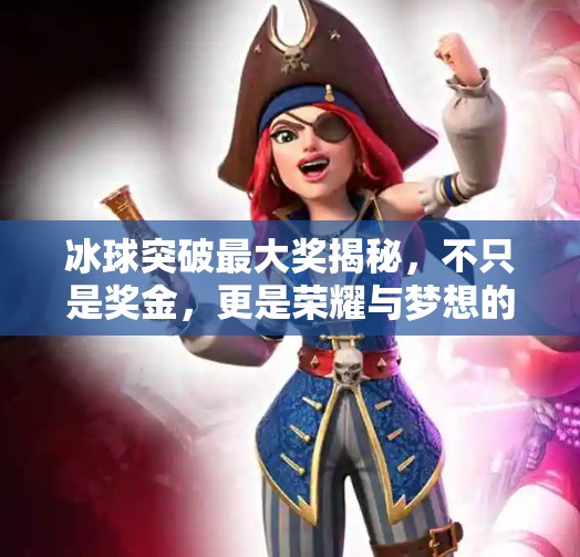 冰球突破最大奖揭秘，不只是奖金，更是荣耀与梦想的交汇点！冰球突破最大的奖是什么
