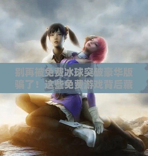 别再被免费冰球突破豪华版骗了!这些免费游戏背后藏着多少陷阱?免费冰球突破豪华版下载 别再被免费冰球突破豪华版骗了!这些免费游戏背后藏着多少陷阱?免费冰球突破豪华版下载
