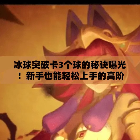冰球突破卡3个球的秘诀曝光！新手也能轻松上手的高阶技巧全解析,冰球突破如何卡3个球