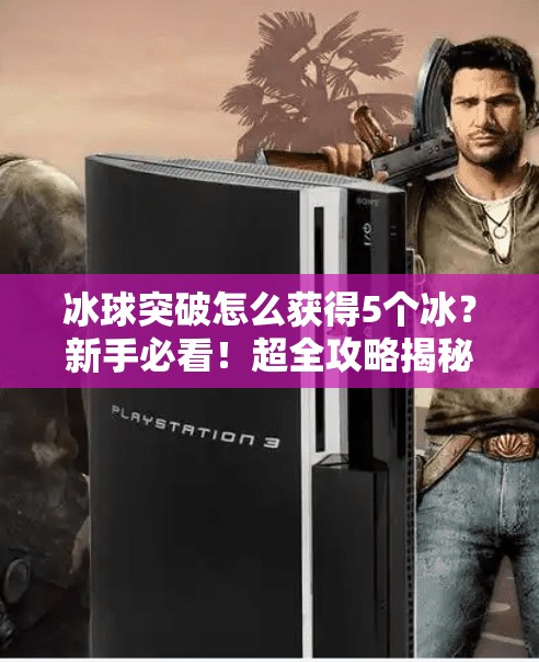 冰球突破怎么获得5个冰？新手必看！超全攻略揭秘！冰球突破怎么获得5个冰