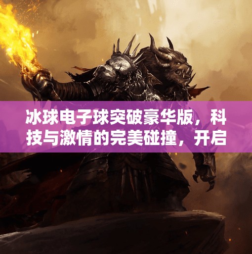 冰球电子球突破豪华版，科技与激情的完美碰撞，开启冰雪运动新纪元！冰球电子球突破豪华版