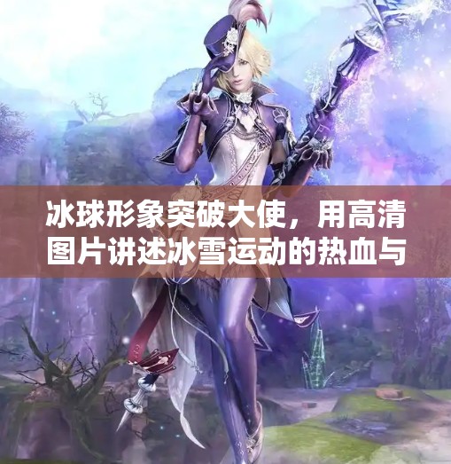 冰球形象突破大使，用高清图片讲述冰雪运动的热血与荣耀,冰球形象突破大使图片高清