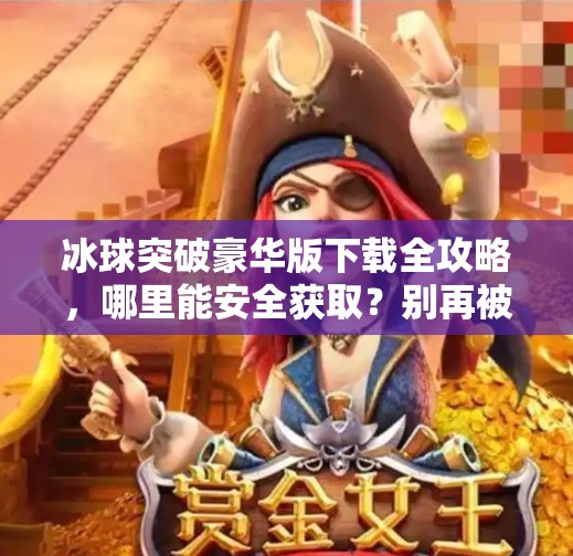 冰球突破豪华版下载全攻略，哪里能安全获取？别再被骗了！冰球突破豪华版在哪下