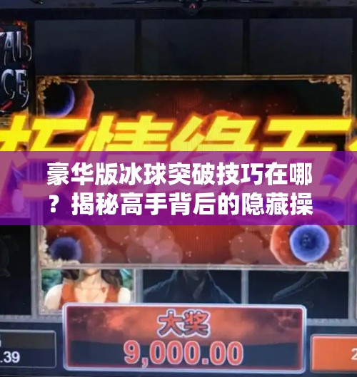 豪华版冰球突破技巧在哪？揭秘高手背后的隐藏操作！豪华版冰球突破技巧在哪