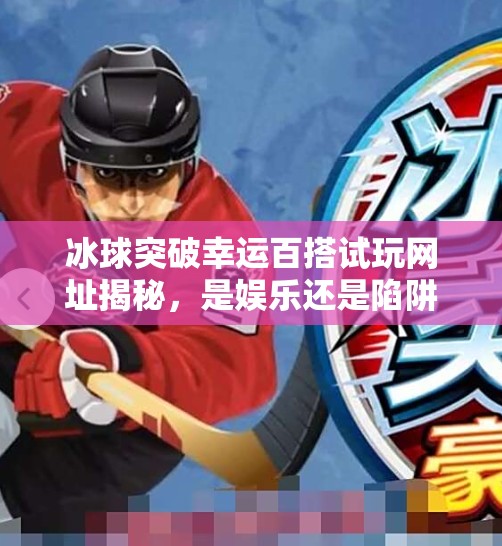 冰球突破幸运百搭试玩网址揭秘，是娱乐还是陷阱？新手必看避坑指南！冰球突破幸运百搭试玩网址
