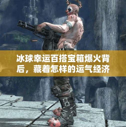 冰球幸运百搭宝箱爆火背后,藏着怎样的运气经济学?突破冰球幸运百搭宝箱 冰球幸运百搭宝箱爆火背后,藏着怎样的运气经济学?突破冰球幸运百搭宝箱