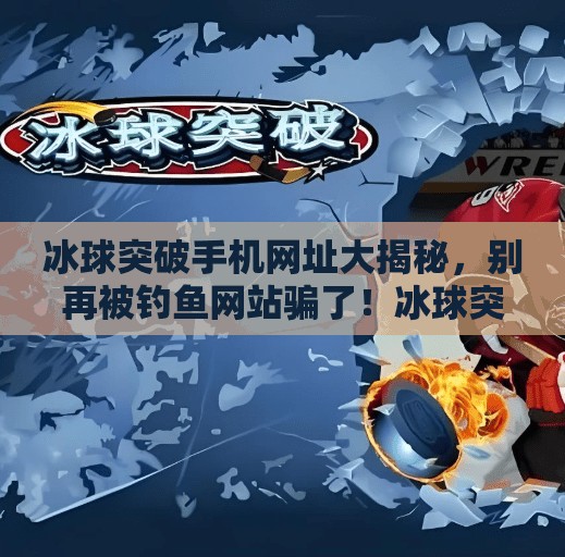 冰球突破手机网址大揭秘，别再被钓鱼网站骗了！冰球突破手机网址是多少